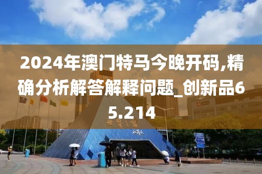 2024年澳门特马今晚开码,精确分析解答解释问题_创新品65.214