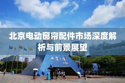 北京电动窗帘配件市场深度解析与前景展望