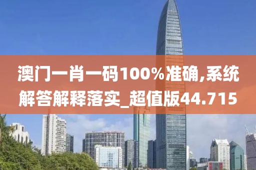 澳门一肖一码100%准确,系统解答解释落实_超值版44.715
