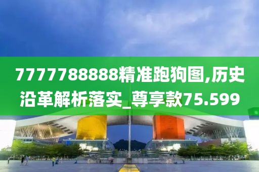 7777788888精准跑狗图,历史沿革解析落实_尊享款75.599