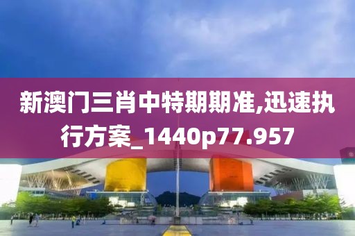 新澳门三肖中特期期准,迅速执行方案_1440p77.957