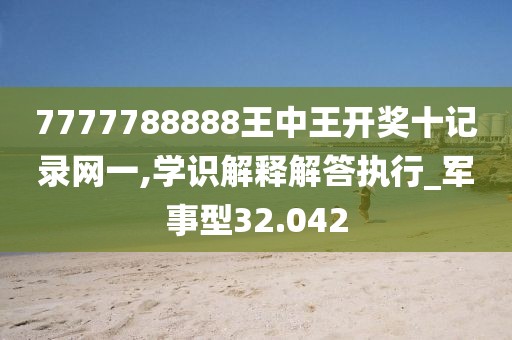 7777788888王中王开奖十记录网一,学识解释解答执行_军事型32.042