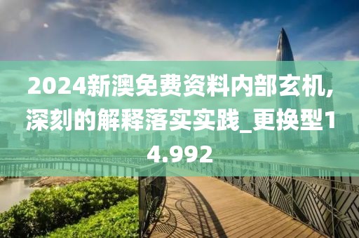2024新澳免费资料内部玄机,深刻的解释落实实践_更换型14.992