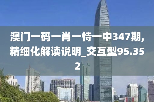 澳门一码一肖一恃一中347期,精细化解读说明_交互型95.352