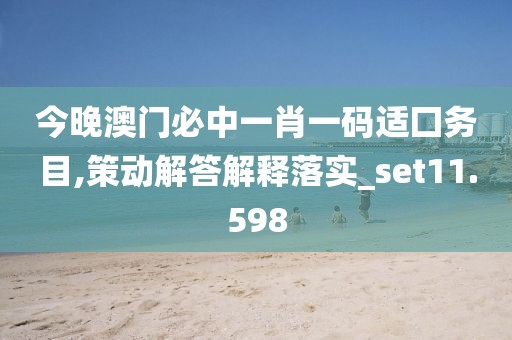 今晚澳门必中一肖一码适囗务目,策动解答解释落实_set11.598