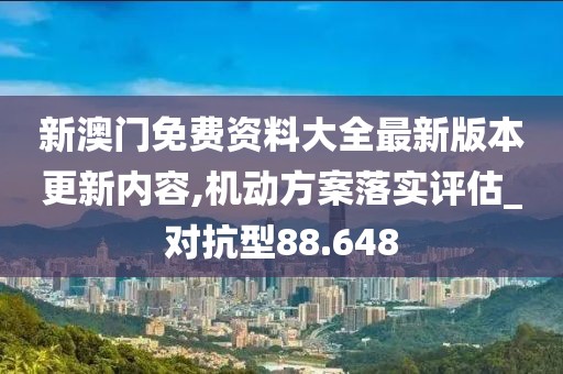 新澳门免费资料大全最新版本更新内容,机动方案落实评估_对抗型88.648