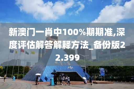 新澳门一肖中100%期期准,深度评估解答解释方法_备份版22.399
