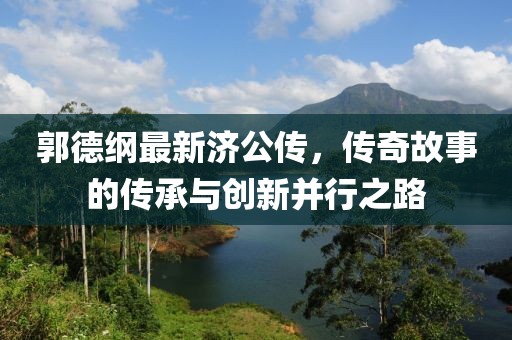 郭德纲最新济公传，传奇故事的传承与创新并行之路