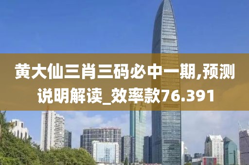 黄大仙三肖三码必中一期,预测说明解读_效率款76.391