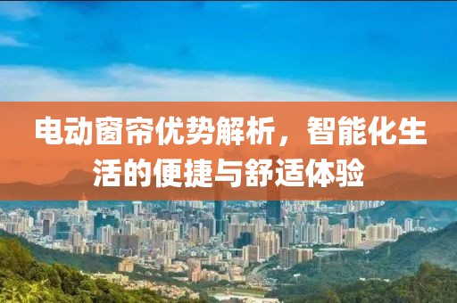 电动窗帘优势解析，智能化生活的便捷与舒适体验
