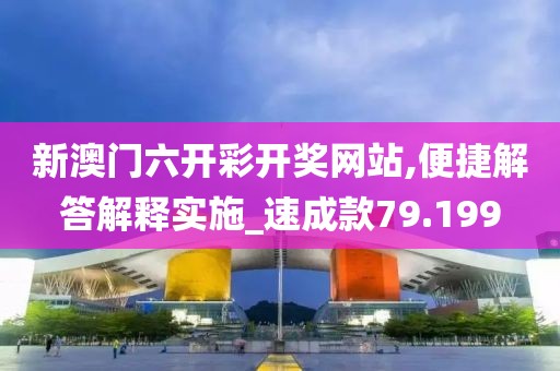 新澳门六开彩开奖网站,便捷解答解释实施_速成款79.199