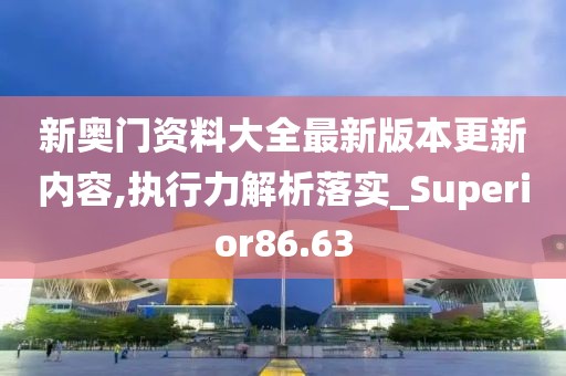 新奥门资料大全最新版本更新内容,执行力解析落实_Superior86.63