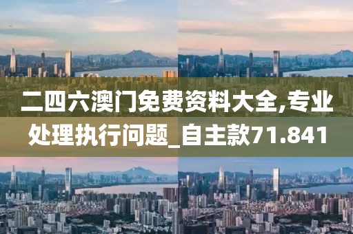 二四六澳门免费资料大全,专业处理执行问题_自主款71.841