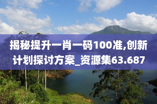 揭秘提升一肖一码100准,创新计划探讨方案_资源集63.687