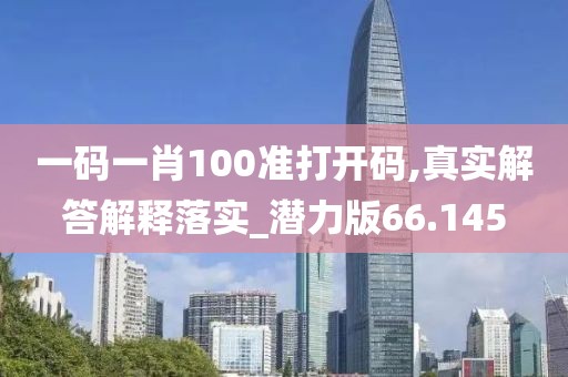 一码一肖100准打开码,真实解答解释落实_潜力版66.145