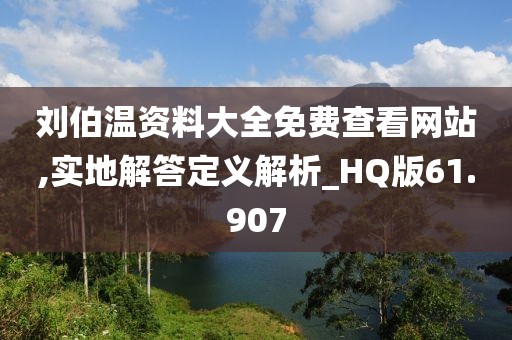 刘伯温资料大全免费查看网站,实地解答定义解析_HQ版61.907