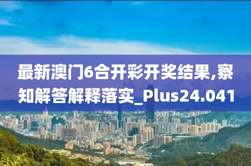 最新澳门6合开彩开奖结果,察知解答解释落实_Plus24.041