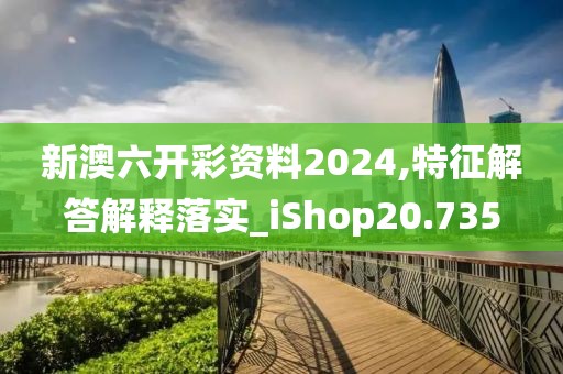 新澳六开彩资料2024,特征解答解释落实_iShop20.735