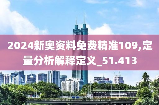 2024新奥资料免费精准109,定量分析解释定义_51.413