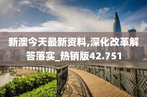 新澳今天最新资料,深化改革解答落实_热销版42.751