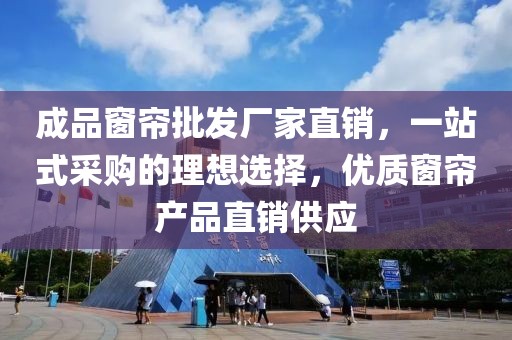 成品窗帘批发厂家直销，一站式采购的理想选择，优质窗帘产品直销供应