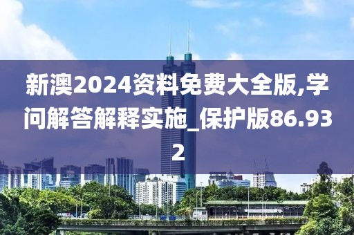 新澳2024资料免费大全版,学问解答解释实施_保护版86.932