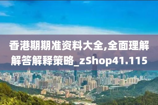 香港期期准资料大全,全面理解解答解释策略_zShop41.115