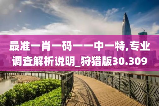 最准一肖一码一一中一特,专业调查解析说明_狩猎版30.309