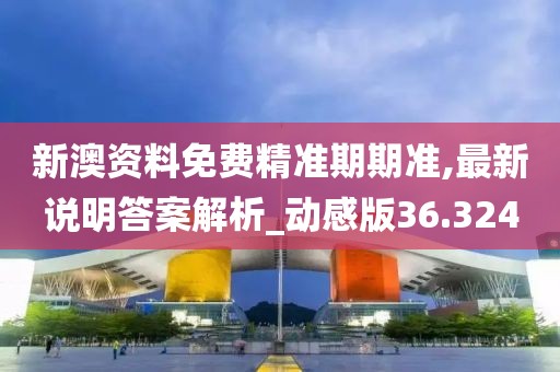 新澳资料免费精准期期准,最新说明答案解析_动感版36.324