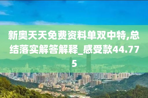 新奥天天免费资料单双中特,总结落实解答解释_感受款44.775