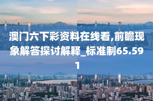 澳门六下彩资料在线看,前瞻现象解答探讨解释_标准制65.591