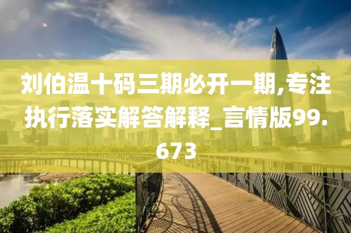 刘伯温十码三期必开一期,专注执行落实解答解释_言情版99.673