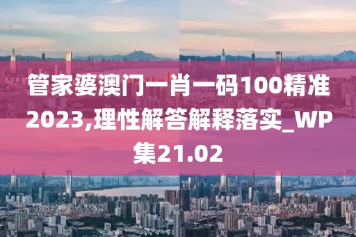 管家婆澳门一肖一码100精准2023,理性解答解释落实_WP集21.02