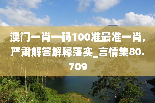 澳门一肖一码100准最准一肖,严肃解答解释落实_言情集80.709