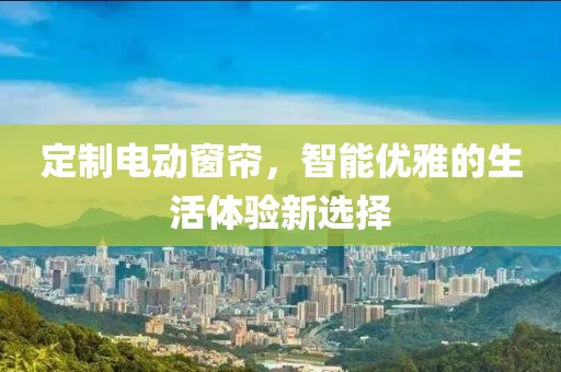 定制电动窗帘，智能优雅的生活体验新选择