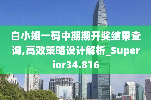 白小姐一码中期期开奖结果查询,高效策略设计解析_Superior34.816