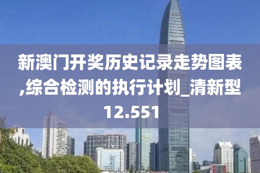 新澳门开奖历史记录走势图表,综合检测的执行计划_清新型12.551