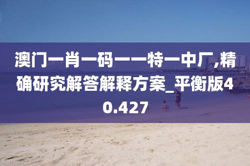 澳门一肖一码一一特一中厂,精确研究解答解释方案_平衡版40.427