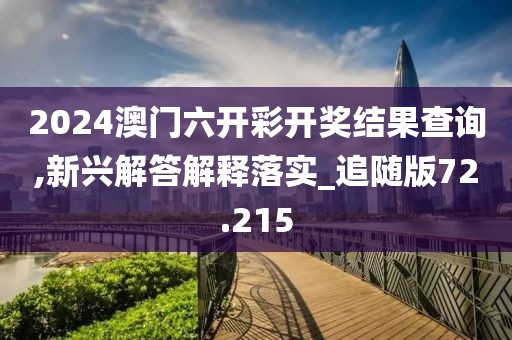 2024澳门六开彩开奖结果查询,新兴解答解释落实_追随版72.215
