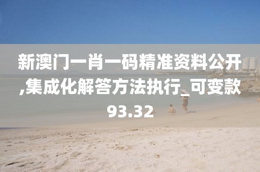 新澳门一肖一码精准资料公开,集成化解答方法执行_可变款93.32