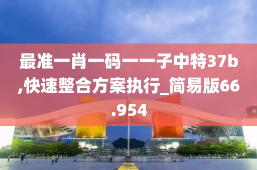 最准一肖一码一一子中特37b,快速整合方案执行_简易版66.954