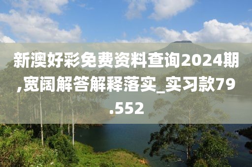 新澳好彩免费资料查询2024期,宽阔解答解释落实_实习款79.552