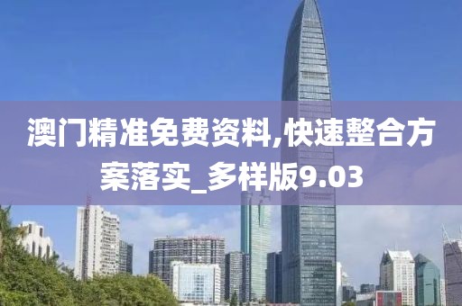 澳门精准免费资料,快速整合方案落实_多样版9.03