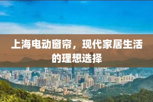 上海电动窗帘，现代家居生活的理想选择