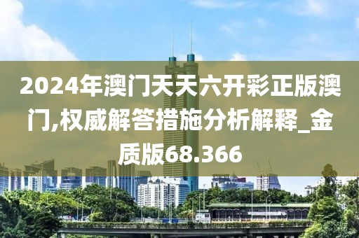 2024年澳门天天六开彩正版澳门,权威解答措施分析解释_金质版68.366