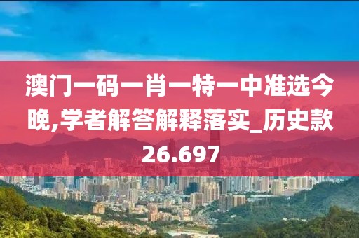 澳门一码一肖一特一中准选今晚,学者解答解释落实_历史款26.697