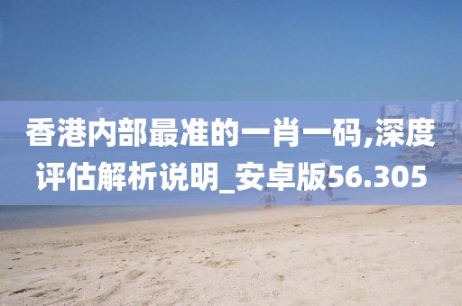 香港内部最准的一肖一码,深度评估解析说明_安卓版56.305