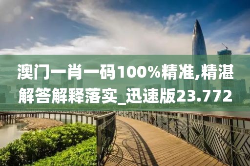 澳门一肖一码100%精准,精湛解答解释落实_迅速版23.772