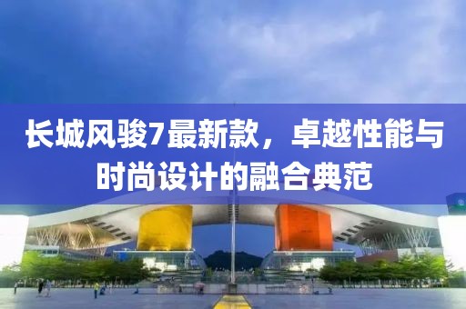 长城风骏7最新款，卓越性能与时尚设计的融合典范