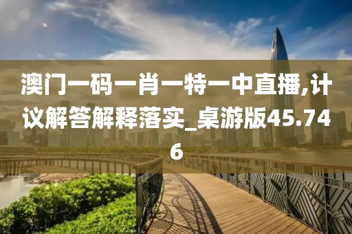 澳门一码一肖一特一中直播,计议解答解释落实_桌游版45.746